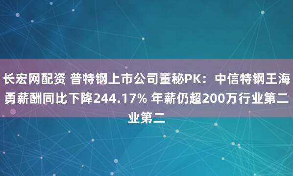 长宏网配资 普特钢上市公司董秘PK：中信特钢王海勇薪酬同比下降244.17% 年薪仍超200万行业第二