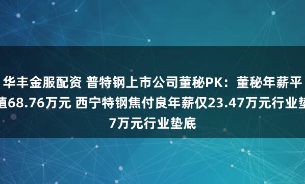 华丰金服配资 普特钢上市公司董秘PK：董秘年薪平均值68.76万元 西宁特钢焦付良年薪仅23.47万元行业垫底