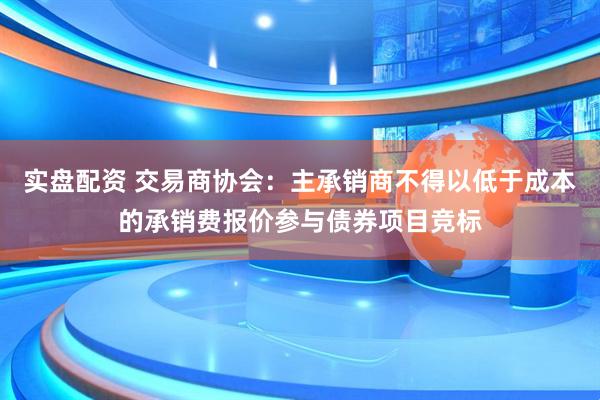 实盘配资 交易商协会：主承销商不得以低于成本的承销费报价参与债券项目竞标