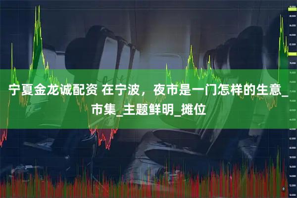 宁夏金龙诚配资 在宁波，夜市是一门怎样的生意_市集_主题鲜明_摊位