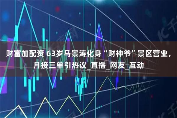 财富加配资 63岁马景涛化身“财神爷”景区营业，月接三单引热议_直播_网友_互动