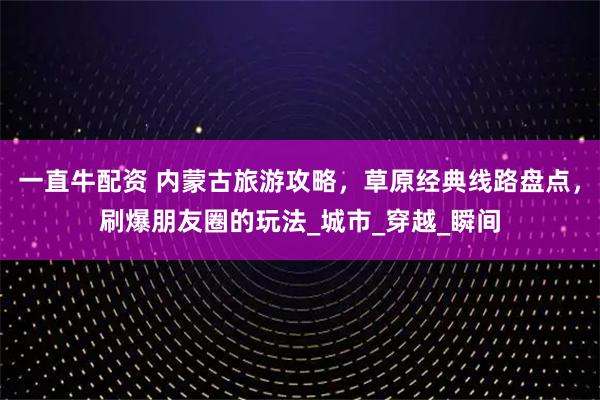 一直牛配资 内蒙古旅游攻略，草原经典线路盘点，刷爆朋友圈的玩法_城市_穿越_瞬间
