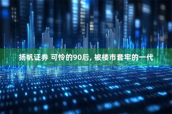 扬帆证券 可怜的90后, 被楼市套牢的一代