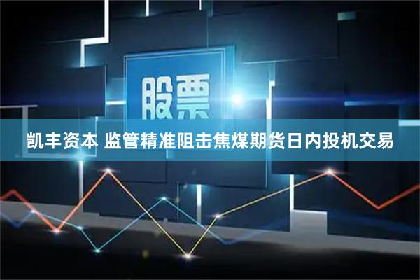 凯丰资本 监管精准阻击焦煤期货日内投机交易