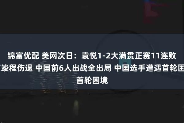 锦富优配 美网次日：袁悦1-2大满贯正赛11连败 商竣程伤退 中国前6人出战全出局 中国选手遭遇首轮困境