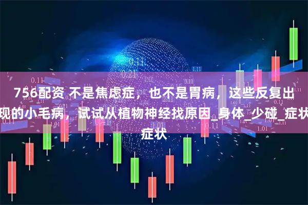756配资 不是焦虑症，也不是胃病，这些反复出现的小毛病，试试从植物神经找原因_身体_少碰_症状