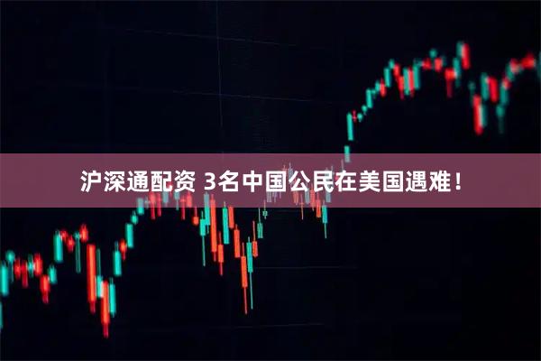 沪深通配资 3名中国公民在美国遇难！