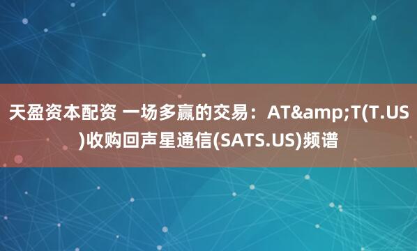 天盈资本配资 一场多赢的交易：AT&T(T.US)收购回声星通信(SATS.US)频谱