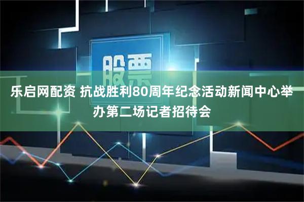 乐启网配资 抗战胜利80周年纪念活动新闻中心举办第二场记者招待会