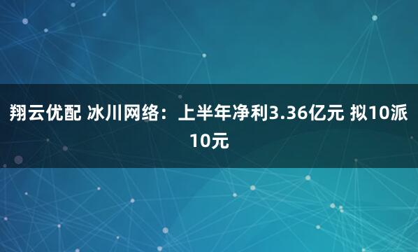 翔云优配 冰川网络：上半年净利3.36亿元 拟10派10元