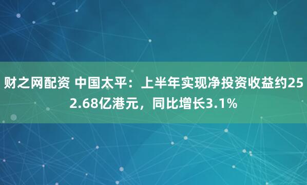 财之网配资 中国太平：上半年实现净投资收益约252.68亿港元，同比增长3.1%