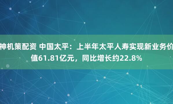 神机策配资 中国太平：上半年太平人寿实现新业务价值61.81亿元，同比增长约22.8%