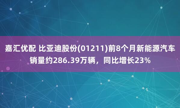 嘉汇优配 比亚迪股份(01211)前8个月新能源汽车销量约286.39万辆，同比增长23%