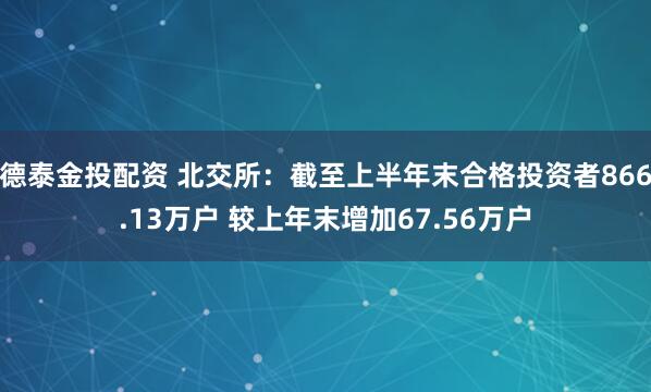 德泰金投配资 北交所:截至上半年末合格投资者866.13万户 较上年末增加67.56万户