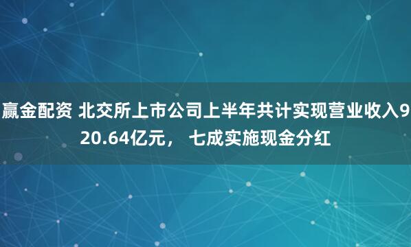 赢金配资 北交所上市公司上半年共计实现营业收入920.64亿元， 七成实施现金分红