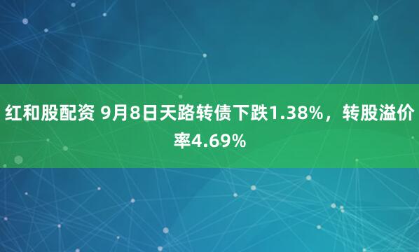 红和股配资 9月8日天路转债下跌1.38%，转股溢价率4.69%