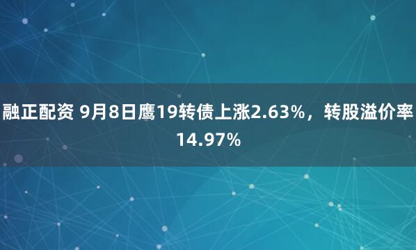 融正配资 9月8日鹰19转债上涨2.63%，转股溢价率14.97%