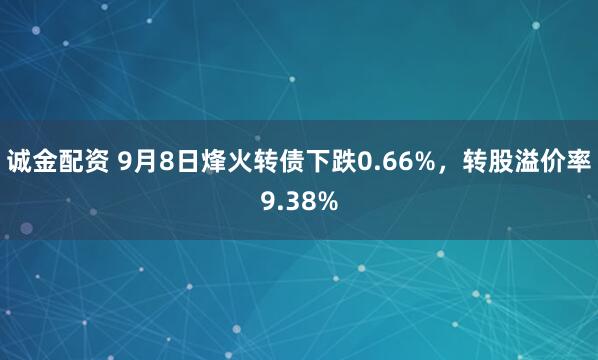 诚金配资 9月8日烽火转债下跌0.66%，转股溢价率9.38%