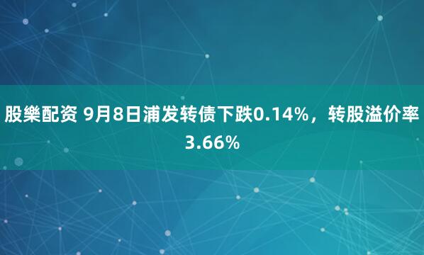 股樂配资 9月8日浦发转债下跌0.14%，转股溢价率3.66%
