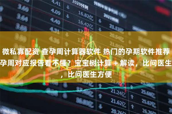 微私寡配资 查孕周计算器软件 热门的孕期软件推荐 —— 孕周对应报告看不懂？宝宝树计算 + 解读，比问医生方便