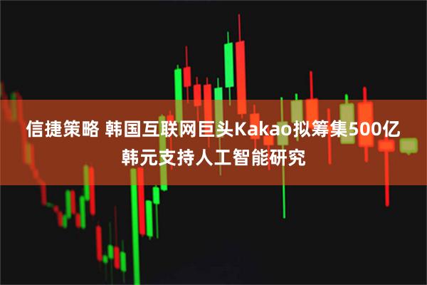 信捷策略 韩国互联网巨头Kakao拟筹集500亿韩元支持人工智能研究