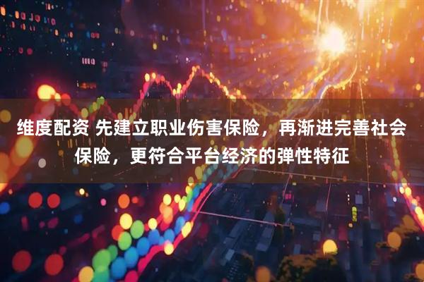 维度配资 先建立职业伤害保险，再渐进完善社会保险，更符合平台经济的弹性特征
