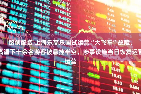 铭创配资 上海乐高乐园试运营“大飞车”故障，高温下十余名游客被悬挂半空，涉事设施当日恢复运营