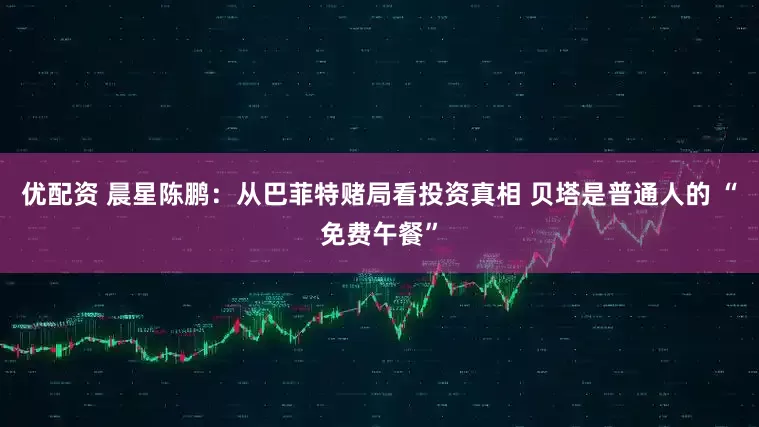 优配资 晨星陈鹏：从巴菲特赌局看投资真相 贝塔是普通人的 “免费午餐”