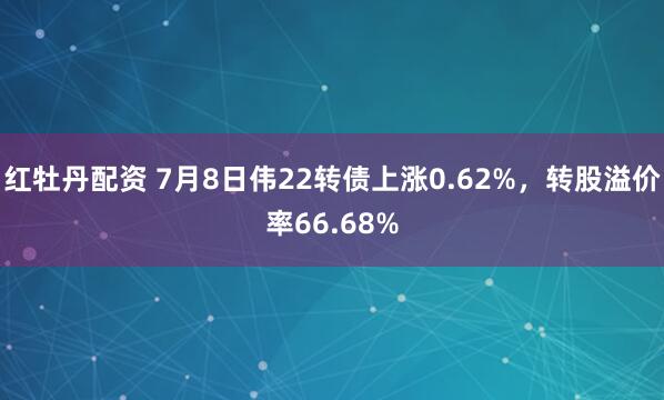 红牡丹配资 7月8日伟22转债上涨0.62%，转股溢价率66.68%