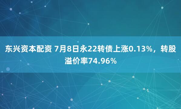 东兴资本配资 7月8日永22转债上涨0.13%，转股溢价率74.96%