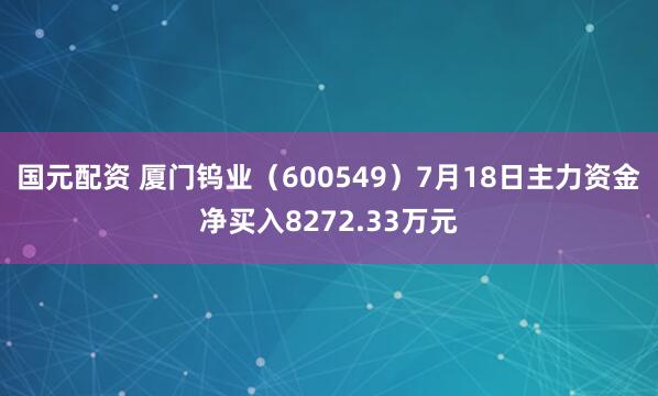 国元配资 厦门钨业（600549）7月18日主力资金净买入8272.33万元