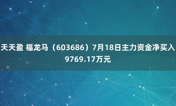 天天盈 福龙马（603686）7月18日主力资金净买入9769.17万元
