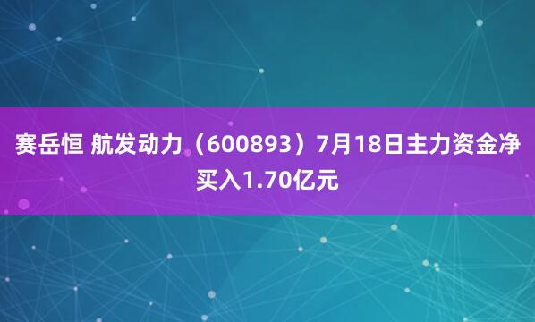赛岳恒 航发动力(600893)7月18日主力资金净买入1.70亿元