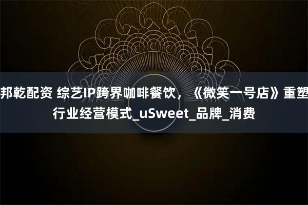 邦乾配资 综艺IP跨界咖啡餐饮，《微笑一号店》重塑行业经营模式_uSweet_品牌_消费