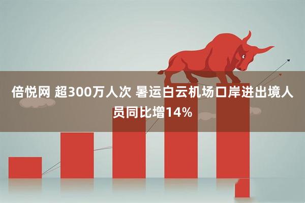 倍悦网 超300万人次 暑运白云机场口岸进出境人员同比增14%