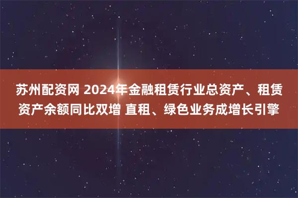 苏州配资网 2024年金融租赁行业总资产、租赁资产余额同比双增 直租、绿色业务成增长引擎