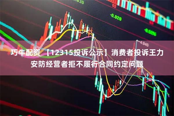 巧牛配资 【12315投诉公示】消费者投诉王力安防经营者拒不履行合同约定问题
