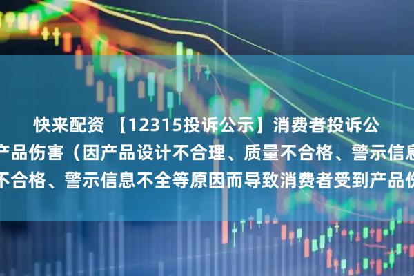 快来配资 【12315投诉公示】消费者投诉公牛集团导致消费者受到产品伤害（因产品设计不合理、质量不合格、警示信息不全等原因而导致消费者受到产品伤害）问题