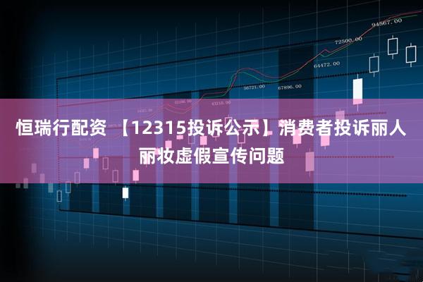 恒瑞行配资 【12315投诉公示】消费者投诉丽人丽妆虚假宣传问题