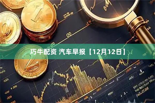 巧牛配资 汽车早报【12月12日】
