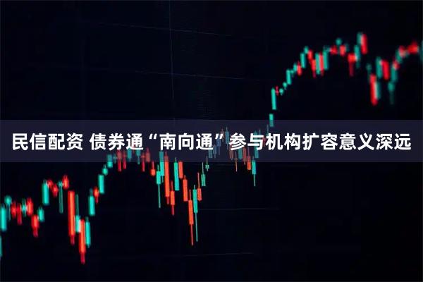 民信配资 债券通“南向通”参与机构扩容意义深远