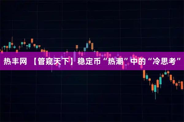 热丰网 【管窥天下】稳定币“热潮”中的“冷思考”