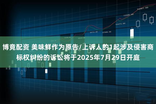 博竟配资 美味鲜作为原告/上诉人的1起涉及侵害商标权纠纷的诉讼将于2025年7月29日开庭