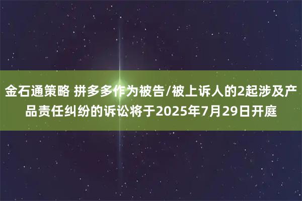 金石通策略 拼多多作为被告/被上诉人的2起涉及产品责任纠纷的诉讼将于2025年7月29日开庭