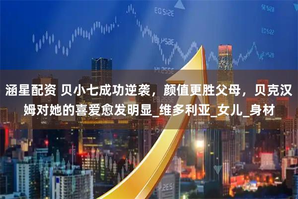 涵星配资 贝小七成功逆袭，颜值更胜父母，贝克汉姆对她的喜爱愈发明显_维多利亚_女儿_身材