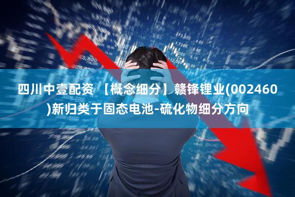 四川中壹配资 【概念细分】赣锋锂业(002460)新归类于固态电池-硫化物细分方向