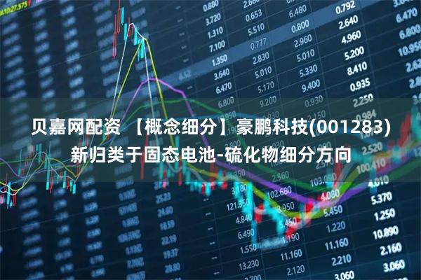 贝嘉网配资 【概念细分】豪鹏科技(001283)新归类于固态电池-硫化物细分方向